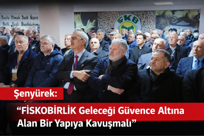 ŞENYÜREK: “FİSKOBİRLİK GELECEĞİ GÜVENCE ALTINA ALAN BİR YAPIYA KAVUŞMALI”