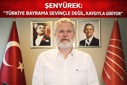 ŞENYÜREK: “TÜRKİYE BAYRAMA SEVİNÇLE DEĞİL, KAYGIYLA GİRİYOR”
