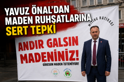YAVUZ ÖNAL’DAN MADEN RUHSATLARINA SERT TEPKİ