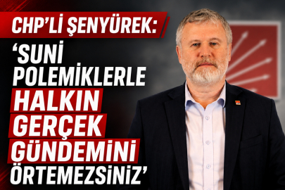 CHP’Lİ ŞENYÜREK: “SUNİ POLEMİKLERLE HALKIN GERÇEK GÜNDEMİNİ ÖRTEMEZSİNİZ”