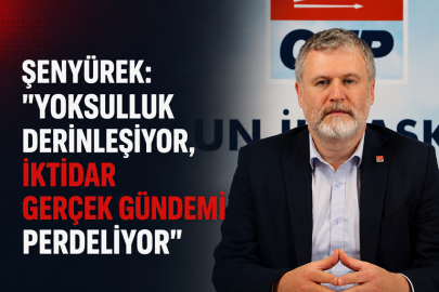 ŞENYÜREK: “YOKSULLUK DERİNLEŞİYOR, İKTİDAR GERÇEK GÜNDEMİ PERDELİYOR”