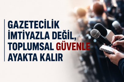 GAZETECİLİK İMTİYAZLA DEĞİL, TOPLUMSAL GÜVENLE AYAKTA KALIR
