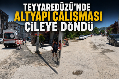 TEYYAREDÜZÜ’NDE ALTYAPI ÇALIŞMASI ÇİLEYE DÖNDÜ