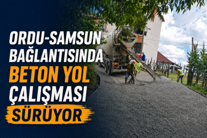 ORDU-SAMSUN BAĞLANTISINDA BETON YOL ÇALIŞMASI SÜRÜYOR